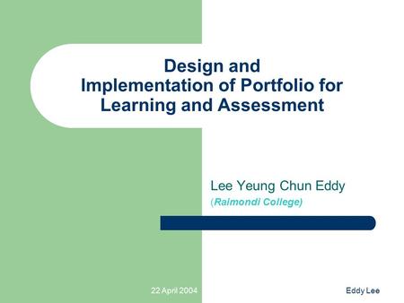 22 April 2004Eddy Lee Design and Implementation of Portfolio for Learning and Assessment Lee Yeung Chun Eddy (Raimondi College)