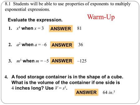 8.1 Students will be able to use properties of exponents to multiply exponential expressions. Evaluate the expression. 1. x 4 when x = 3 2. a 2 when a.