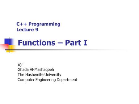 C++ Programming Lecture 9 Functions – Part I By Ghada Al-Mashaqbeh The Hashemite University Computer Engineering Department.