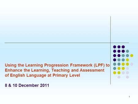 1 Using the Learning Progression Framework (LPF) to Enhance the Learning, Teaching and Assessment of English Language at Primary Level 8 & 10 December.