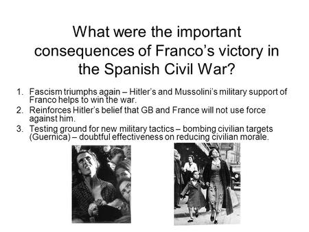 What were the important consequences of Franco’s victory in the Spanish Civil War? 1.Fascism triumphs again – Hitler’s and Mussolini’s military support.