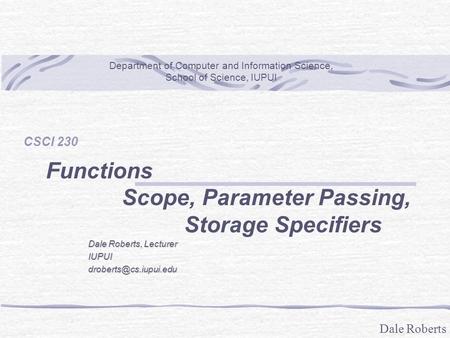 Dale Roberts CSCI 230 Functions Scope, Parameter Passing, Storage Specifiers Department of Computer and Information Science, School of Science, IUPUI Dale.