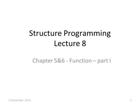 Structure Programming Lecture 8 Chapter 5&6 - Function – part I 12 December 2015.