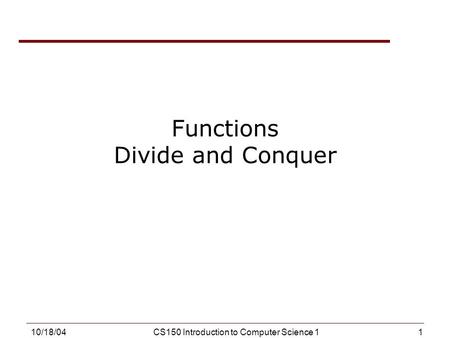 1 10/18/04CS150 Introduction to Computer Science 1 Functions Divide and Conquer.