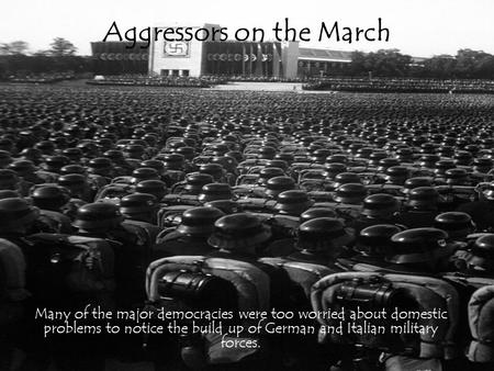 Aggressors on the March Many of the major democracies were too worried about domestic problems to notice the build up of German and Italian military forces.