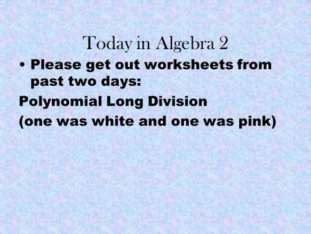 Today in Algebra 2 Please get out worksheets from past two days: Polynomial Long Division (one was white and one was pink)