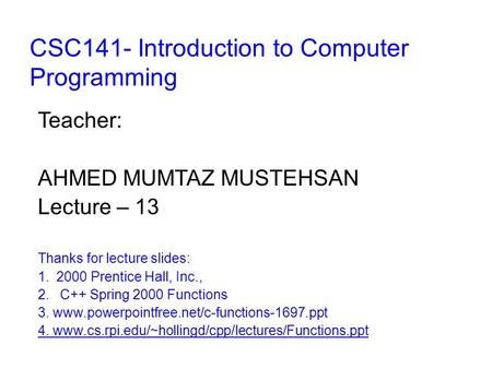 CSC141- Introduction to Computer Programming Teacher: AHMED MUMTAZ MUSTEHSAN Lecture – 13 Thanks for lecture slides: 1.2000 Prentice Hall, Inc., 2. C++