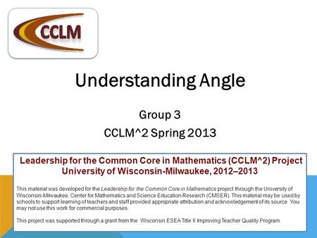 Understanding Angle Group 3 CCLM^2 Spring 2013 Leadership for the Common Core in Mathematics (CCLM^2) Project University of Wisconsin-Milwaukee, 2012–2013.