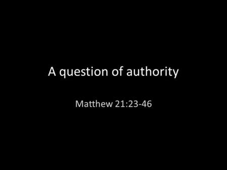 A question of authority Matthew 21:23-46. I. A challenge to the authority of Christ vs 23 Who do you think you are?