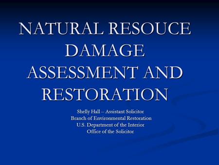NATURAL RESOUCE DAMAGE ASSESSMENT AND RESTORATION Shelly Hall – Assistant Solicitor Branch of Environmental Restoration Branch of Environmental Restoration.