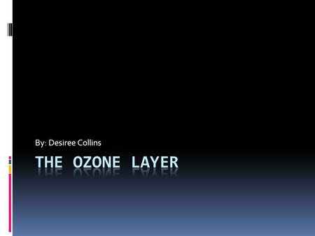 By: Desiree Collins The Ozone Layer.