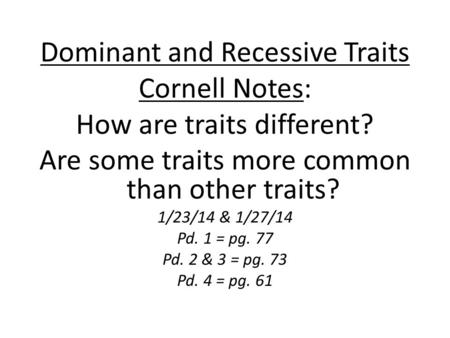 Dominant and Recessive Traits Cornell Notes: How are traits different? Are some traits more common than other traits? 1/23/14 & 1/27/14 Pd. 1 = pg. 77.