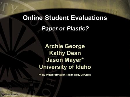Online Student Evaluations Paper or Plastic? Archie George Kathy Dean Jason Mayer* University of Idaho *now with Information Technology Services.