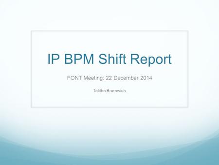 IP BPM Shift Report FONT Meeting: 22 December 2014 Talitha Bromwich.