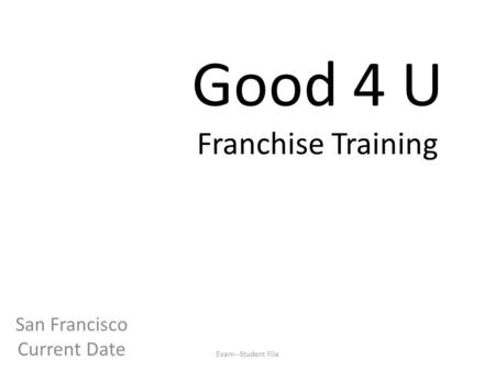 Good 4 U Franchise Training San Francisco Current Date Exam--Student File.