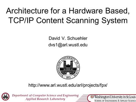 Department of Computer Science and Engineering Applied Research Laboratory Architecture for a Hardware Based, TCP/IP Content Scanning System David V. Schuehler.