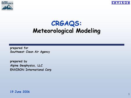 1 CRGAQS: Meteorological Modeling prepared for Southwest Clean Air Agency 19 June 2006 prepared by Alpine Geophysics, LLC ENVIRON International Corp.