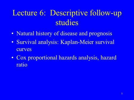 1 Lecture 6: Descriptive follow-up studies Natural history of disease and prognosis Survival analysis: Kaplan-Meier survival curves Cox proportional hazards.