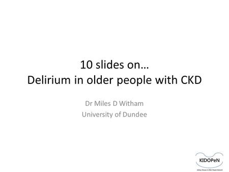 10 slides on… Delirium in older people with CKD Dr Miles D Witham University of Dundee.