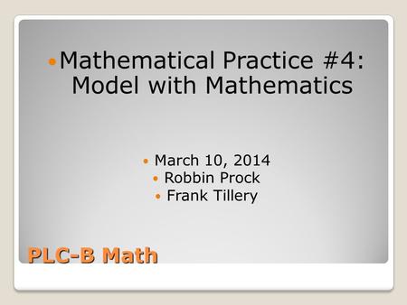 PLC-B Math Mathematical Practice #4: Model with Mathematics March 10, 2014 Robbin Prock Frank Tillery.