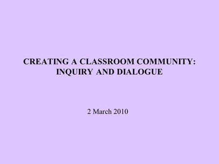 CREATING A CLASSROOM COMMUNITY: INQUIRY AND DIALOGUE 2 March 2010.