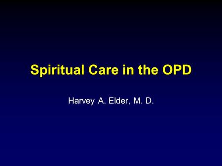 Spiritual Care in the OPD Harvey A. Elder, M. D..