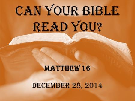 Can Your Bible Read You? Matthew 16 December 28, 2014.