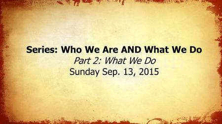 Series: Who We Are AND What We Do Part 2: What We Do Sunday Sep. 13, 2015.