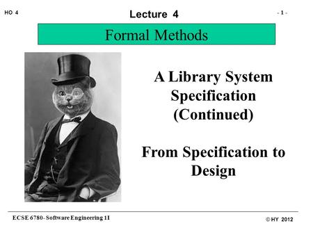 ECSE 6780- Software Engineering 1I - 1 - HO 4 © HY 2012 Lecture 4 Formal Methods A Library System Specification (Continued) From Specification to Design.