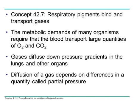 Copyright © 2005 Pearson Education, Inc. publishing as Benjamin Cummings Concept 42.7: Respiratory pigments bind and transport gases The metabolic demands.