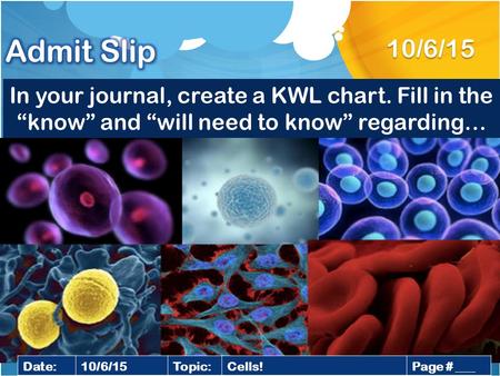 In your journal, create a KWL chart. Fill in the “know” and “will need to know” regarding… 10/6/15 Date:10/6/15Topic:Cells!Page # ___.