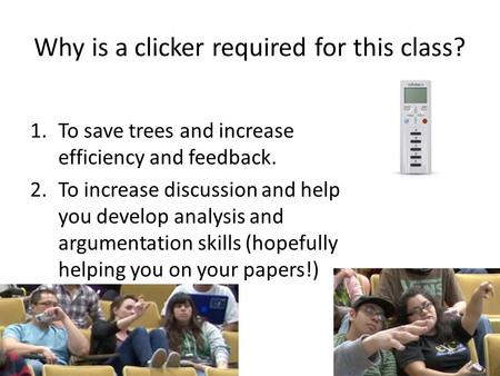 Why is a clicker required for this class? 1.To save trees and increase efficiency and feedback. 2.To increase discussion and help you develop analysis.