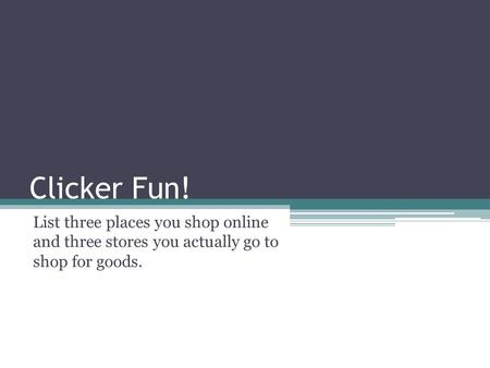 Clicker Fun! List three places you shop online and three stores you actually go to shop for goods.