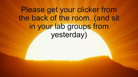 Please get your clicker from the back of the room. (and sit in your lab groups from yesterday)