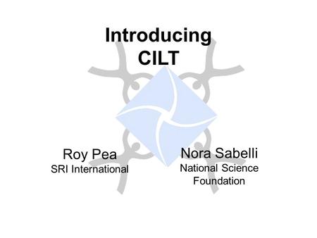 Introducing CILT Roy Pea SRI International Nora Sabelli National Science Foundation.