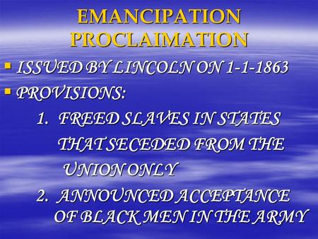 EMANCIPATION PROCLAIMATION  ISSUED BY LINCOLN ON 1-1-1863  PROVISIONS: 1. FREED SLAVES IN STATES THAT SECEDED FROM THE THAT SECEDED FROM THE UNION ONLY.