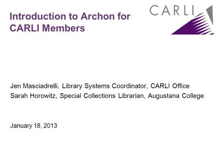 Introduction to Archon for CARLI Members Jen Masciadrelli, Library Systems Coordinator, CARLI Office Sarah Horowitz, Special Collections Librarian, Augustana.