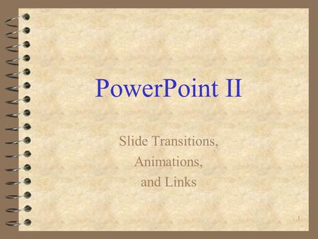 1 PowerPoint II Slide Transitions, Animations, and Links.