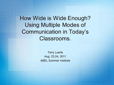 How Wide is Wide Enough? Using Multiple Modes of Communication in Today’s Classrooms. Terry Loerts Aug. 22-24, 2011 ABEL Summer Institute.