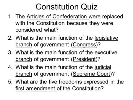 Constitution Quiz 1.The Articles of Confederation were replaced with the Constitution because they were considered what? 2.What is the main function of.