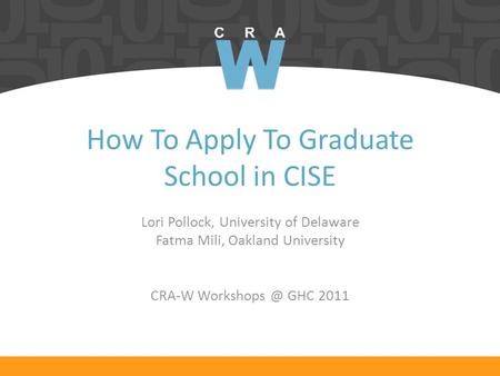 How To Apply To Graduate School in CISE Lori Pollock, University of Delaware Fatma Mili, Oakland University CRA-W GHC 2011.