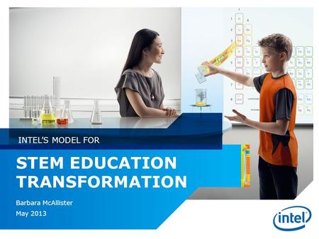 STEM EDUCATION TRANSFORMATION Barbara McAllister May 2013 INTEL’S MODEL FOR.