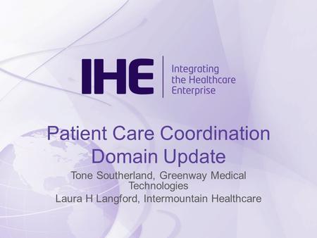 Patient Care Coordination Domain Update Tone Southerland, Greenway Medical Technologies Laura H Langford, Intermountain Healthcare.