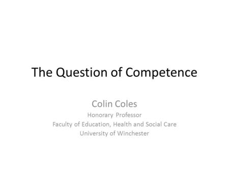The Question of Competence Colin Coles Honorary Professor Faculty of Education, Health and Social Care University of Winchester.