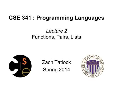 CSE 341 : Programming Languages Lecture 2 Functions, Pairs, Lists Zach Tatlock Spring 2014.