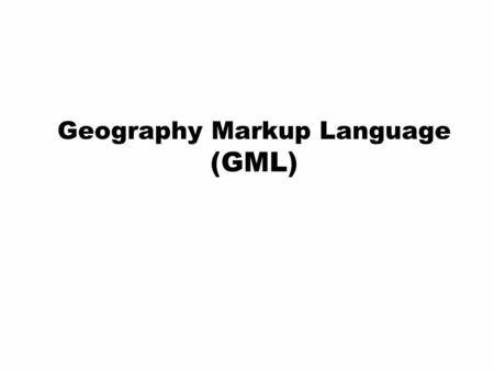 Geography Markup Language (GML). What is GML? – Scope  The Geography Markup Language is  a modeling language for geographic information  an encoding.