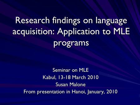 Research findings on language acquisition: Application to MLE programs Seminar on MLE Kabul, 13-18 March 2010 Susan Malone From presentation in Hanoi,