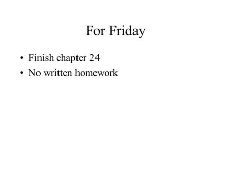 For Friday Finish chapter 24 No written homework.