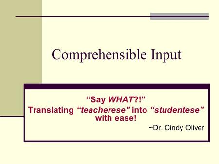 Comprehensible Input “Say WHAT?!” Translating “teacherese” into “studentese” with ease! ~Dr. Cindy Oliver.