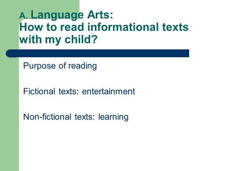  A. Language Arts: How to read informational texts with my child? Purpose of reading Fictional texts: entertainment Non-fictional texts: learning.